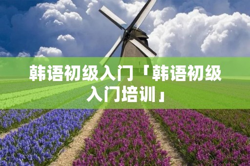 韩语初级入门「韩语初级入门培训」 韩语初级入门「韩语初级入门培训」