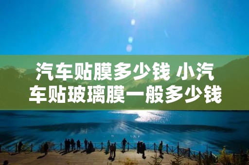 汽车贴膜多少钱 小汽车贴玻璃膜一般多少钱 汽车贴膜多少钱 小汽车贴玻璃膜一般多少钱