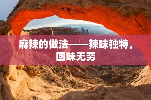 麻辣的做法——辣味独特，回味无穷