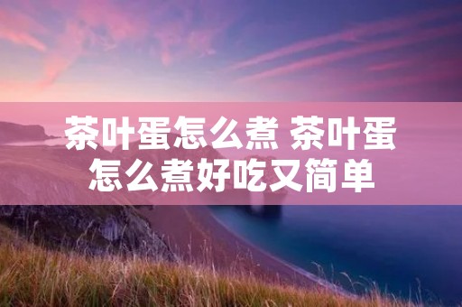 茶叶蛋怎么煮 茶叶蛋怎么煮好吃又简单
