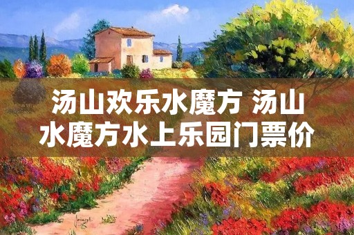 汤山欢乐水魔方 汤山水魔方水上乐园门票价格
