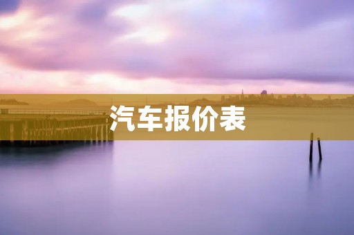 汽车报价表:为您详细解读车型价格与配置 汽车报价表:为您详细解读车型价格与配置