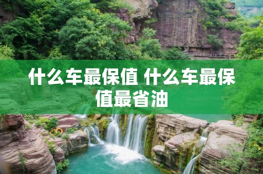 什么车最保值 什么车最保值最省油 什么车最保值 什么车最保值最省油