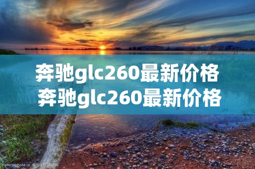 奔驰glc260最新价格 奔驰glc260最新价格2017款图片