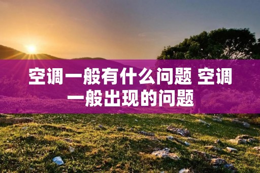空调一般有什么问题 空调一般出现的问题 空调一般有什么问题 空调一般出现的问题