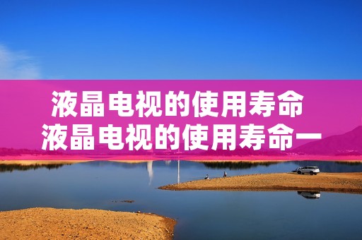 液晶电视的使用寿命 液晶电视的使用寿命一般是多长时间