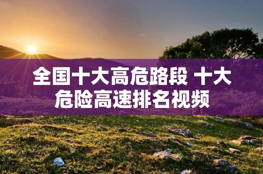 全国十大高危路段 十大危险高速排名视频
