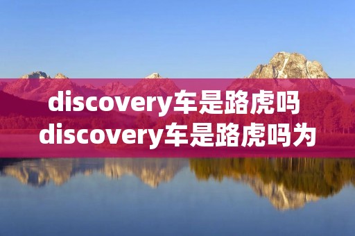 discovery车是路虎吗 discovery车是路虎吗为什么d开头 discovery车是路虎吗 discovery车是路虎吗为什么d开头