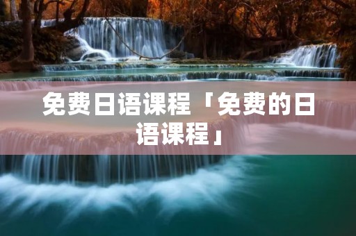 免费日语课程「免费的日语课程」 免费日语课程「免费的日语课程」