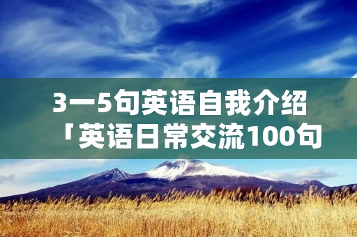 3一5句英语自我介绍「英语日常交流100句」
