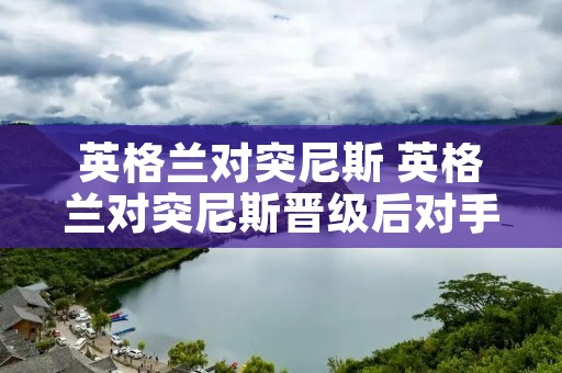 英格兰对突尼斯 英格兰对突尼斯晋级后对手是谁