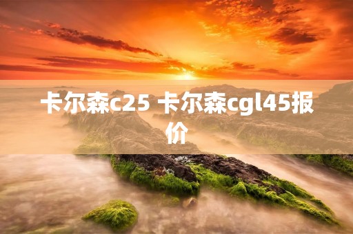 卡尔森c25 卡尔森cgl45报价 卡尔森c25 卡尔森cgl45报价