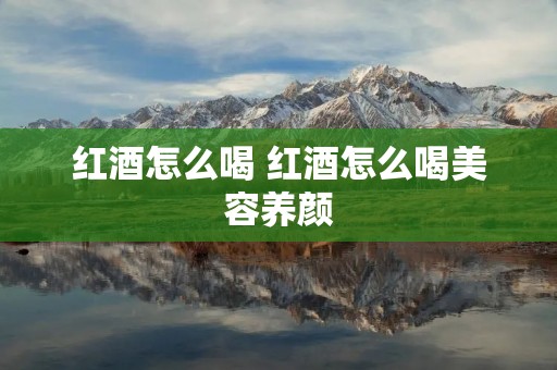 红酒怎么喝 红酒怎么喝美容养颜 红酒怎么喝 红酒怎么喝美容养颜