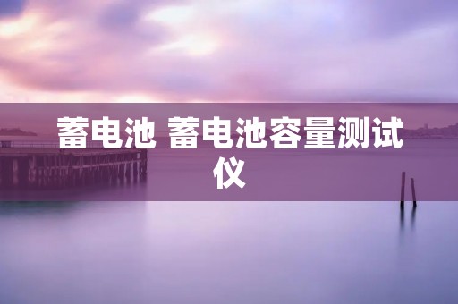 蓄电池 蓄电池容量测试仪 蓄电池 蓄电池容量测试仪
