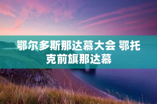 鄂尔多斯那达慕大会 鄂托克前旗那达慕