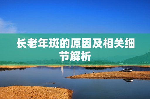 长老年斑的原因及相关细节解析