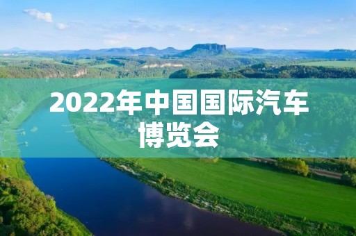 2022年中国国际汽车博览会:引领未来出行新潮流 2022年中国国际汽车博览会:引领未来出行新潮流