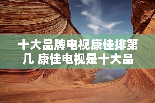 十大品牌电视康佳排第几 康佳电视是十大品牌吗