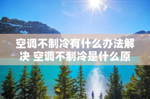 空调不制冷有什么办法解决 空调不制冷是什么原因 解决办法