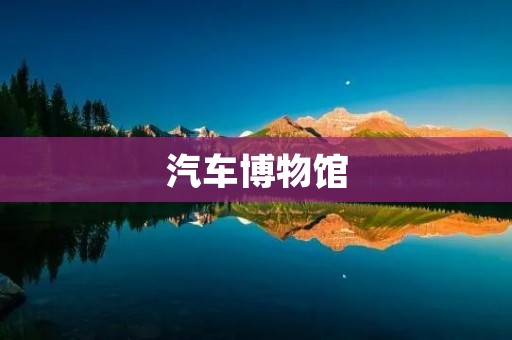 汽车博物馆:探索汽车历史的殿堂 汽车博物馆:探索汽车历史的殿堂