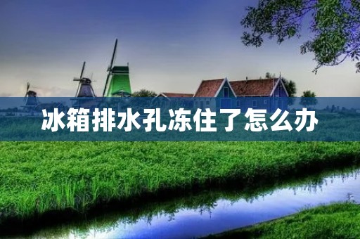 冰箱排水孔冻住了怎么办