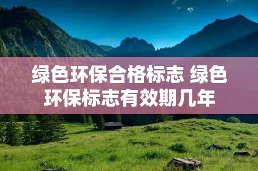 绿色环保合格标志 绿色环保标志有效期几年