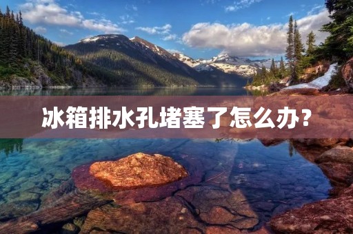 冰箱排水孔堵塞了怎么办？