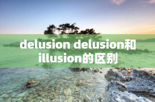 delusion delusion和illusion的区别