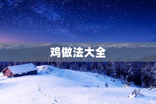 鸡做法大全:多种方式教你轻松烹饪美味的鸡肉菜品 鸡做法大全:多种方式教你轻松烹饪美味的鸡肉菜品