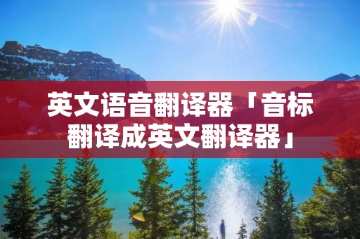 英文语音翻译器「音标翻译成英文翻译器」
