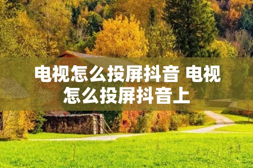 电视怎么投屏抖音 电视怎么投屏抖音上
