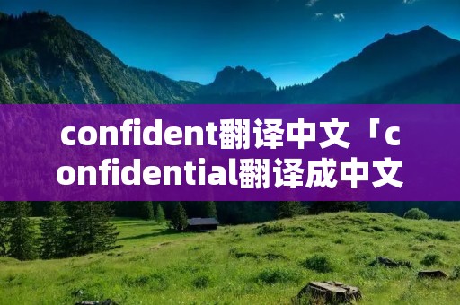 confident翻译中文「confidential翻译成中文」 confident翻译中文「confidential翻译成中文」
