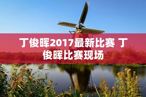 丁俊晖2017最新比赛 丁俊晖比赛现场 丁俊晖2017最新比赛 丁俊晖比赛现场