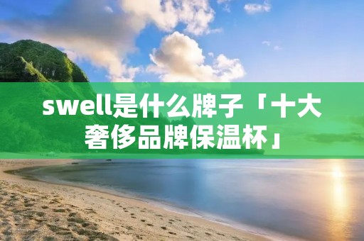 swell是什么牌子「十大奢侈品牌保温杯」