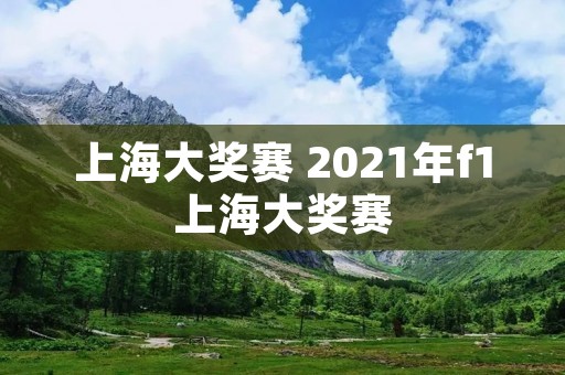 上海大奖赛 2021年f1上海大奖赛 上海大奖赛 2021年f1上海大奖赛