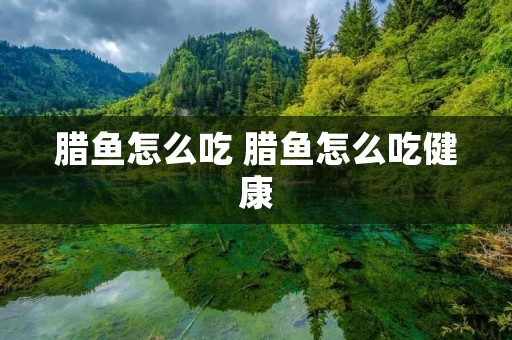 腊鱼怎么吃 腊鱼怎么吃健康