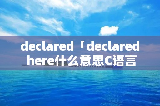 declared「declared here什么意思C语言」