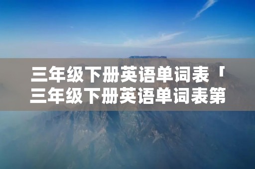 三年级下册英语单词表「三年级下册英语单词表第二单元」