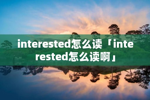 interested怎么读「interested怎么读啊」 interested怎么读「interested怎么读啊」