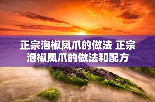 正宗泡椒凤爪的做法 正宗泡椒凤爪的做法和配方 正宗泡椒凤爪的做法 正宗泡椒凤爪的做法和配方