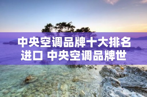 中央空调品牌十大排名进口 中央空调品牌世界十大排名