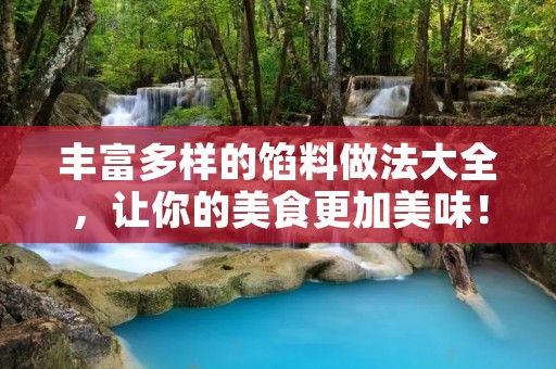 丰富多样的馅料做法大全,让你的美食更加美味! 丰富多样的馅料做法大全,让你的美食更加美味!