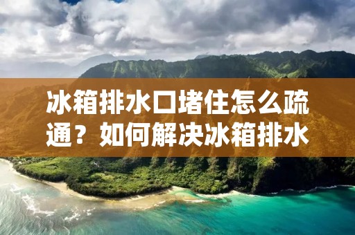 冰箱排水口堵住怎么疏通？如何解决冰箱排水口堵塞的问题？冰箱是我们日常生活中必不可少的家电之一，而冰箱排水口的顺畅与否直接影响到冰箱的使用寿命以及食品的保存安全。然而，由于长时间使用或者其他原因，冰箱排水口有时可能会堵塞。那么，该如何疏通冰箱排水口呢？