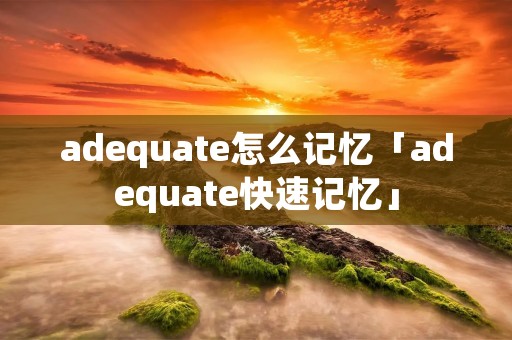 adequate怎么记忆「adequate快速记忆」