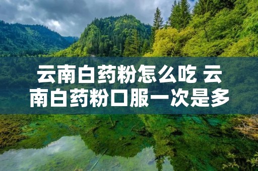 云南白药粉怎么吃 云南白药粉口服一次是多少量 云南白药粉怎么吃 云南白药粉口服一次是多少量