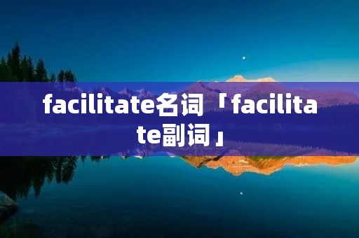 facilitate名词「facilitate副词」 facilitate名词「facilitate副词」