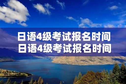 日语4级考试报名时间 日语4级考试报名时间2023