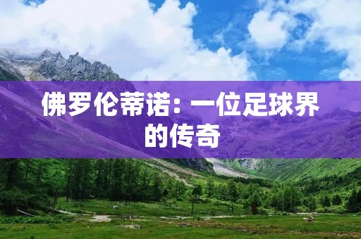 佛罗伦蒂诺: 一位足球界的传奇