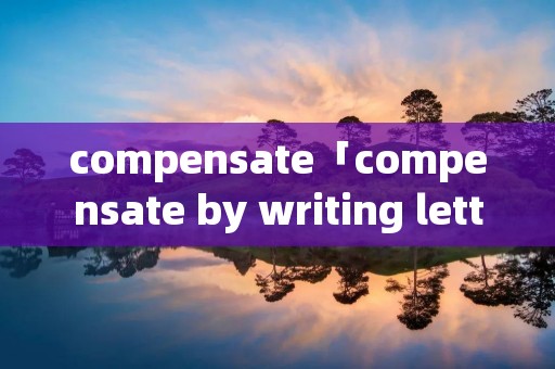 compensate「compensate by writing letters翻译」