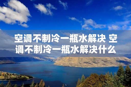 空调不制冷一瓶水解决 空调不制冷一瓶水解决什么问题 空调不制冷一瓶水解决 空调不制冷一瓶水解决什么问题